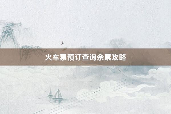 火车票预订查询余票攻略